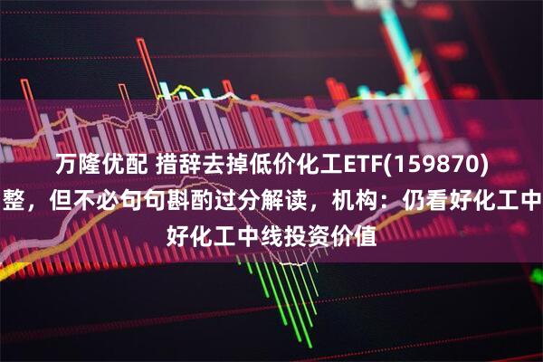 万隆优配 措辞去掉低价化工ETF(159870)盘中蓄势调整，但不必句句斟酌过分解读，机构：仍看好化工中线投资价值