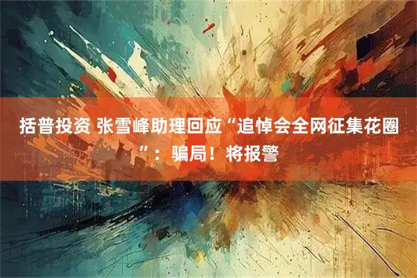 括普投资 张雪峰助理回应“追悼会全网征集花圈”：骗局！将报警