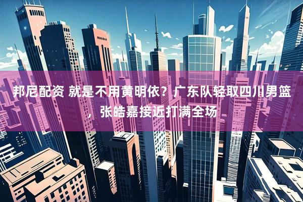 邦尼配资 就是不用黄明依？广东队轻取四川男篮，张皓嘉接近打满全场