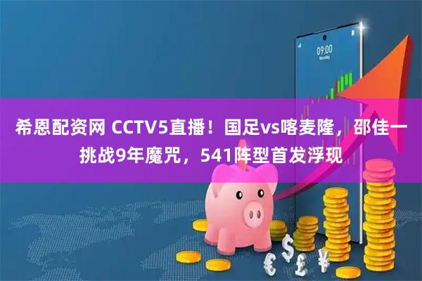 希恩配资网 CCTV5直播！国足vs喀麦隆，邵佳一挑战9年魔咒，541阵型首发浮现