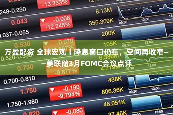 万盈配资 全球宏观丨降息窗口仍在，空间再收窄——美联储3月FOMC会议点评