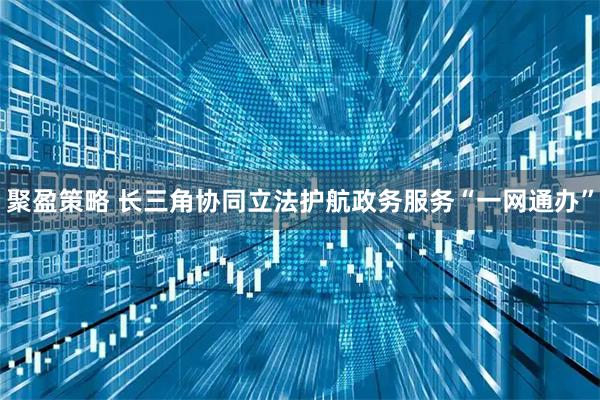 聚盈策略 长三角协同立法护航政务服务“一网通办”