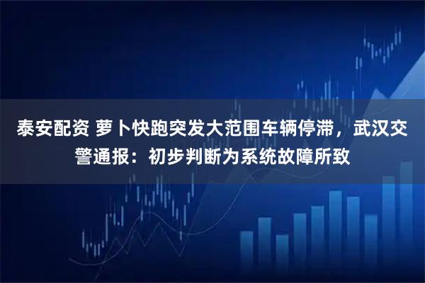 泰安配资 萝卜快跑突发大范围车辆停滞，武汉交警通报：初步判断为系统故障所致