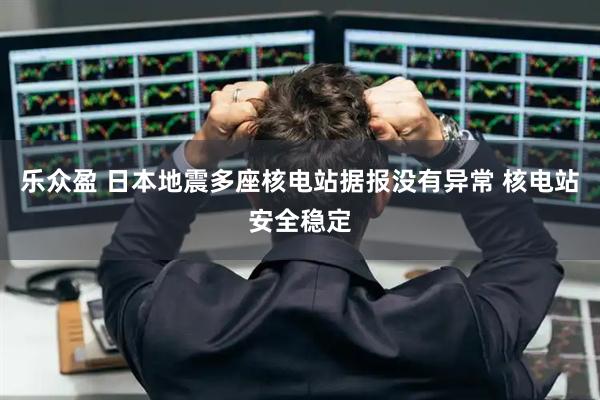 乐众盈 日本地震多座核电站据报没有异常 核电站安全稳定