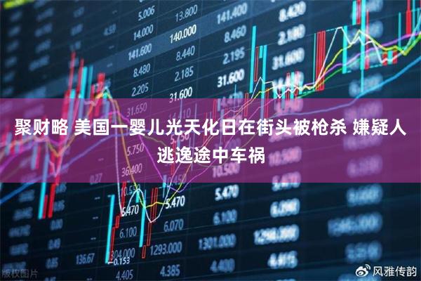聚财略 美国一婴儿光天化日在街头被枪杀 嫌疑人逃逸途中车祸