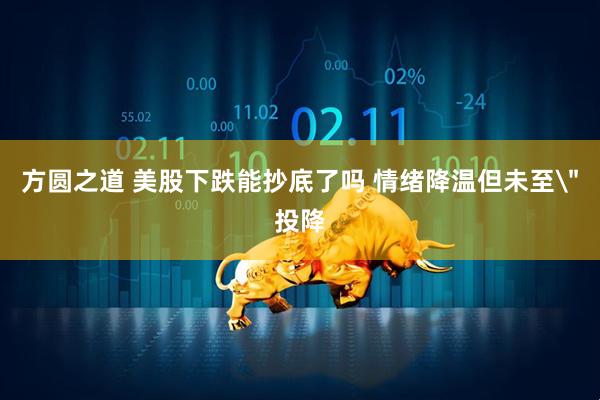 方圆之道 美股下跌能抄底了吗 情绪降温但未至＂投降