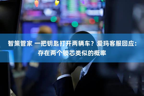 智策管家 一把钥匙打开两辆车？爱玛客服回应：存在两个锁芯类似的概率