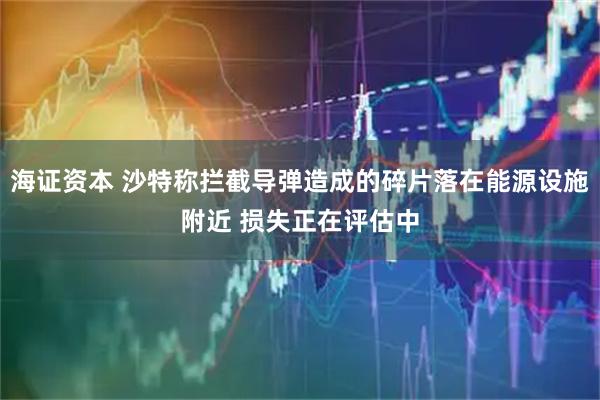 海证资本 沙特称拦截导弹造成的碎片落在能源设施附近 损失正在评估中