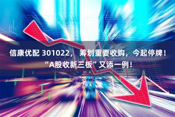 信康优配 301022， 筹划重要收购，今起停牌！“A股收新三板”又添一例！