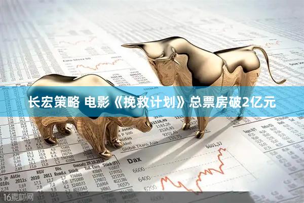 长宏策略 电影《挽救计划》总票房破2亿元