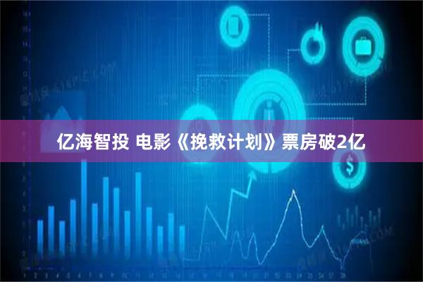 亿海智投 电影《挽救计划》票房破2亿