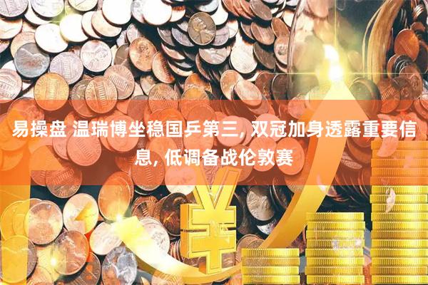 易操盘 温瑞博坐稳国乒第三, 双冠加身透露重要信息, 低调备战伦敦赛