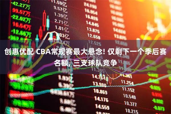 创惠优配 CBA常规赛最大悬念! 仅剩下一个季后赛名额, 三支球队竞争