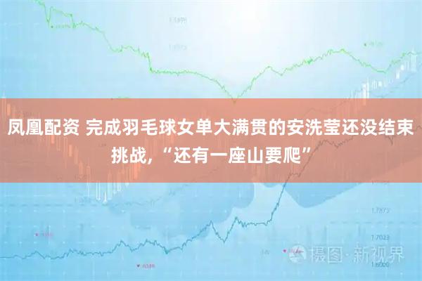 凤凰配资 完成羽毛球女单大满贯的安洗莹还没结束挑战, “还有一座山要爬”