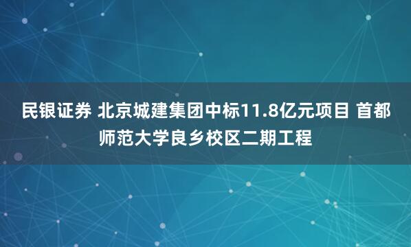 民银证券 北京城建集团中标11.8亿元项目 首都师范大学良乡校区二期工程