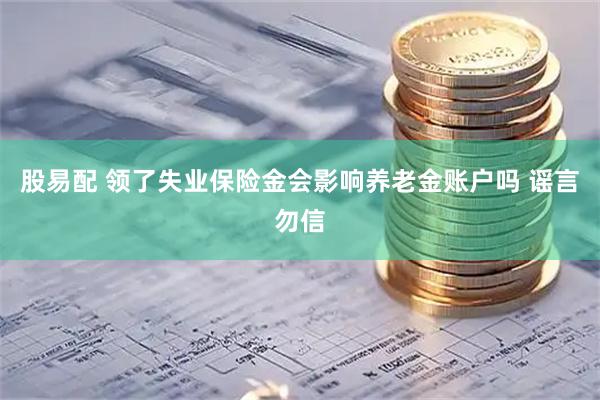 股易配 领了失业保险金会影响养老金账户吗 谣言勿信