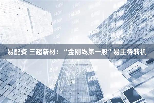 易配资 三超新材：“金刚线第一股”易主待转机